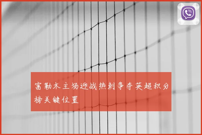 富勒木主场迎战热刺争夺英超积分榜关键位置