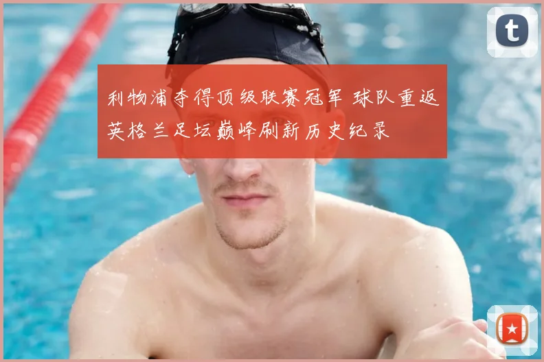 利物浦夺得顶级联赛冠军 球队重返英格兰足坛巅峰刷新历史纪录