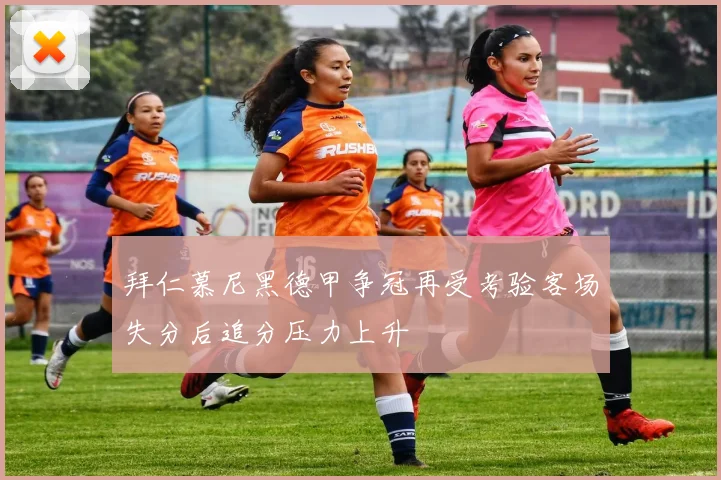拜仁慕尼黑德甲争冠再受考验客场失分后追分压力上升