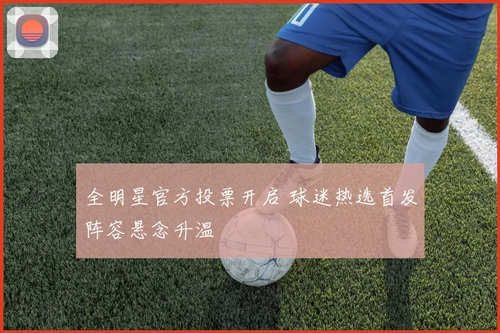 全明星官方投票开启 球迷热选首发阵容悬念升温