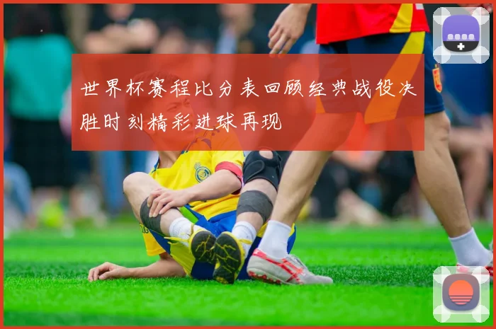 世界杯赛程比分表回顾经典战役决胜时刻精彩进球再现