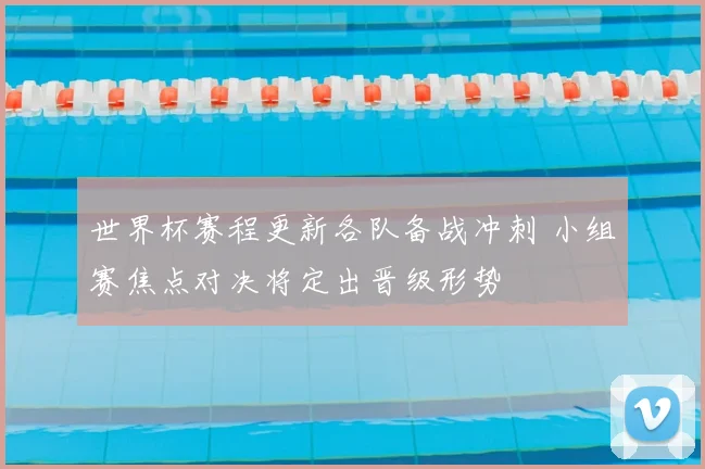 世界杯赛程更新各队备战冲刺 小组赛焦点对决将定出晋级形势