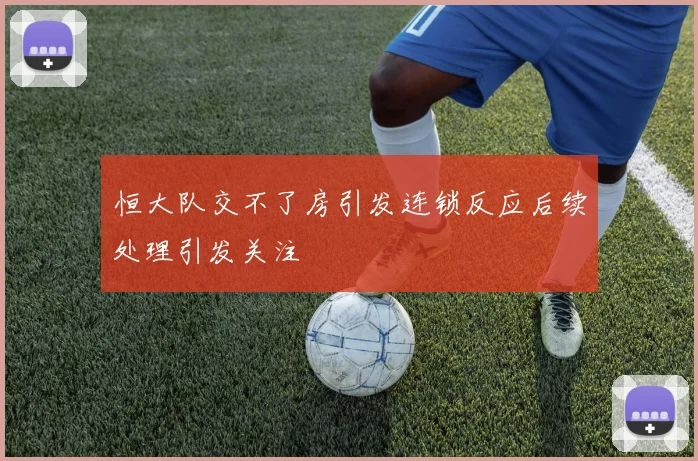 恒大队交不了房引发连锁反应后续处理引发关注