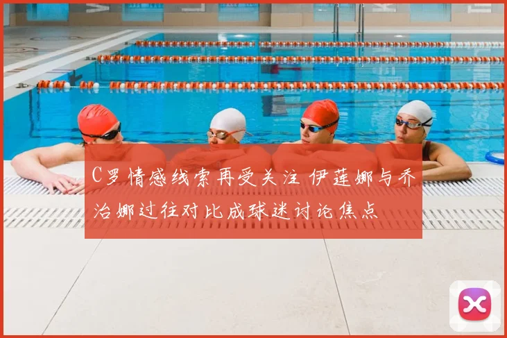 C罗情感线索再受关注 伊莲娜与乔治娜过往对比成球迷讨论焦点