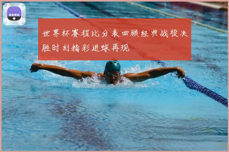 世界杯赛程比分表回顾经典战役决胜时刻精彩进球再现