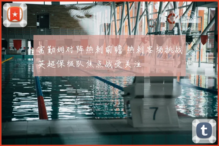 富勤姆对阵热刺前瞻 热刺客场挑战英超保级队焦点战受关注