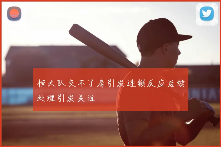 恒大队交不了房引发连锁反应后续处理引发关注