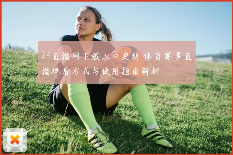 24直播网下载入口更新 体育赛事直播观看方式与使用指南解析