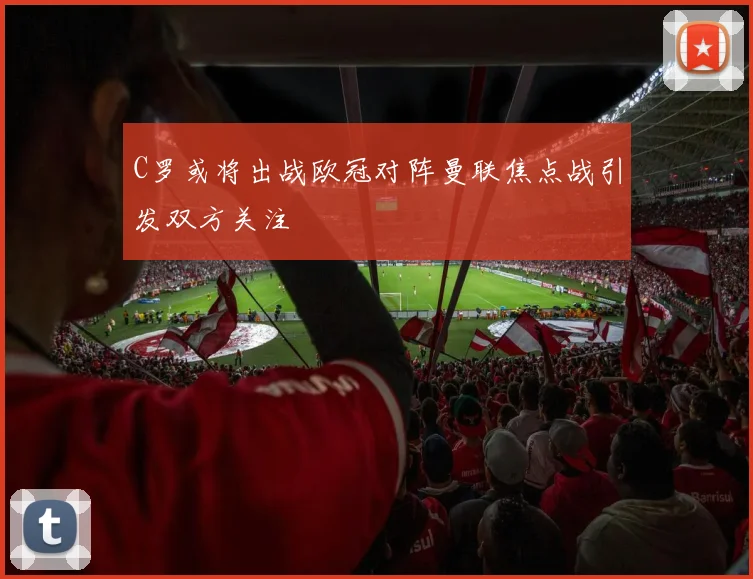 C罗或将出战欧冠对阵曼联焦点战引发双方关注