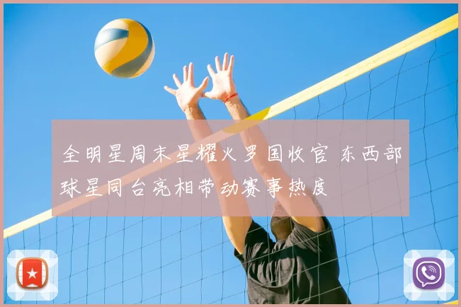 全明星周末星耀火罗国收官 东西部球星同台亮相带动赛事热度