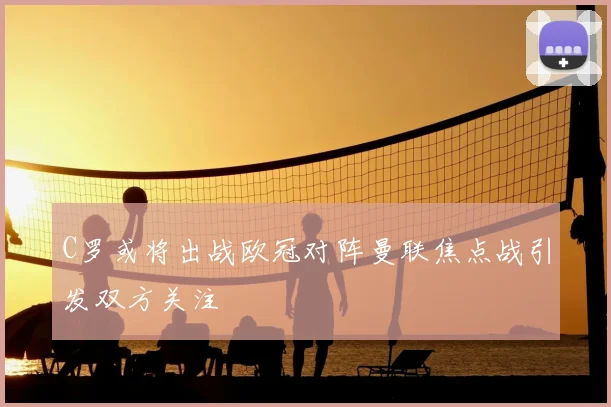 C罗或将出战欧冠对阵曼联焦点战引发双方关注